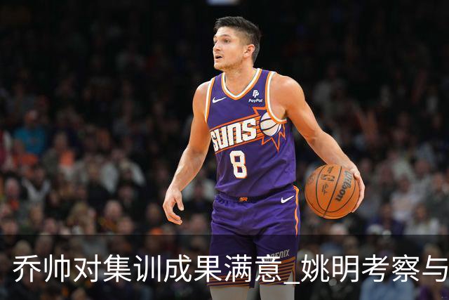 乔帅对集训成果满意 姚明考察与队员同吃同住